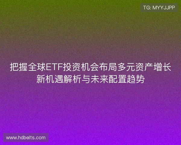 把握全球ETF投资机会布局多元资产增长新机遇解析与未来配置趋势