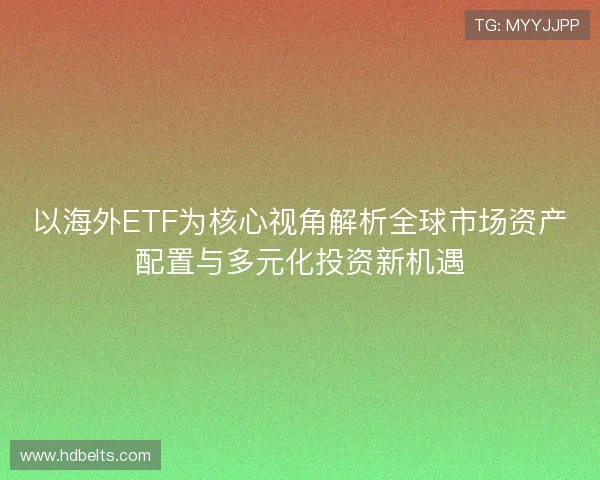 以海外ETF为核心视角解析全球市场资产配置与多元化投资新机遇